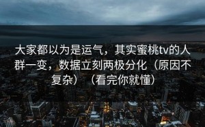 大家都以为是运气，其实蜜桃tv的人群一变，数据立刻两极分化（原因不复杂）（看完你就懂）