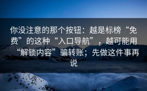 你没注意的那个按钮：越是标榜“免费”的这种“入口导航”，越可能用“解锁内容”骗转账；先做这件事再说