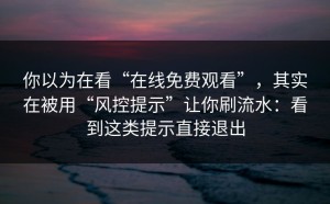 你以为在看“在线免费观看”，其实在被用“风控提示”让你刷流水：看到这类提示直接退出
