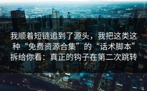 我顺着短链追到了源头，我把这类这种“免费资源合集”的“话术脚本”拆给你看：真正的钩子在第二次跳转