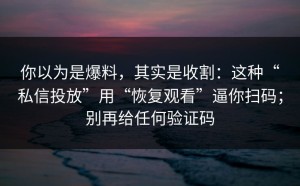 你以为是爆料，其实是收割：这种“私信投放”用“恢复观看”逼你扫码；别再给任何验证码