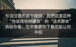 你没注意的那个按钮，我把这类这种“伪装成视频播放”的“话术脚本”拆给你看：它不需要你下载也能让你中招
