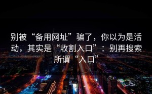 别被“备用网址”骗了，你以为是活动，其实是“收割入口”：别再搜索所谓“入口”