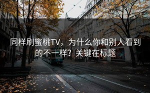 同样刷蜜桃TV，为什么你和别人看到的不一样？关键在标题