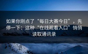 如果你刚点了“每日大赛今日”，先停一下：这种“在线观看入口”悄悄读取通讯录