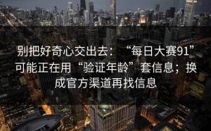 别把好奇心交出去：“每日大赛91”可能正在用“验证年龄”套信息；换成官方渠道再找信息