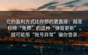 它的盈利方式比你想的更直接：越是标榜“免费”的这种“弹窗更新”，越可能用“账号异常”骗你登录