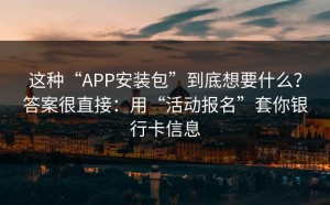 这种“APP安装包”到底想要什么？答案很直接：用“活动报名”套你银行卡信息