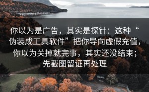 你以为是广告，其实是探针：这种“伪装成工具软件”把你导向虚假充值，你以为关掉就完事，其实还没结束；先截图留证再处理