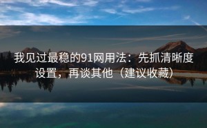 我见过最稳的91网用法：先抓清晰度设置，再谈其他（建议收藏）