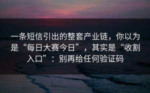 一条短信引出的整套产业链，你以为是“每日大赛今日”，其实是“收割入口”：别再给任何验证码