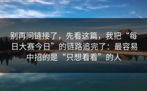 别再问链接了，先看这篇，我把“每日大赛今日”的链路追完了：最容易中招的是“只想看看”的人