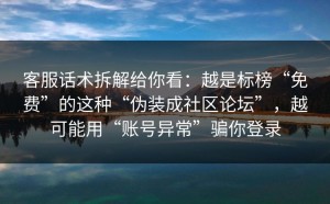 客服话术拆解给你看：越是标榜“免费”的这种“伪装成社区论坛”，越可能用“账号异常”骗你登录
