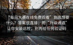 “每日大赛在线免费观看”到底想要什么？答案很直接：用“升级通道”让你安装远控；别再给任何验证码