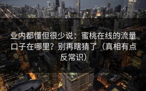 业内都懂但很少说：蜜桃在线的流量口子在哪里？别再瞎猜了（真相有点反常识）