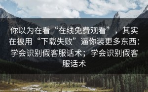 你以为在看“在线免费观看”，其实在被用“下载失败”逼你装更多东西：学会识别假客服话术；学会识别假客服话术