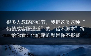 很多人忽略的细节，我把这类这种“伪装成客服通道”的“话术脚本”拆给你看：他们赌的就是你不报警