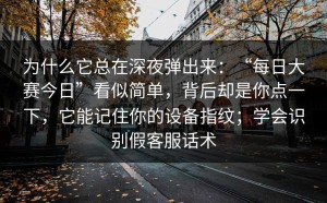 为什么它总在深夜弹出来：“每日大赛今日”看似简单，背后却是你点一下，它能记住你的设备指纹；学会识别假客服话术