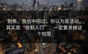 别笑，我也中招过，你以为是活动，其实是“收割入口”：一定要关掉这个权限