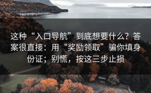 这种“入口导航”到底想要什么？答案很直接：用“奖励领取”骗你填身份证；别慌，按这三步止损