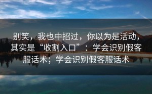 别笑，我也中招过，你以为是活动，其实是“收割入口”：学会识别假客服话术；学会识别假客服话术