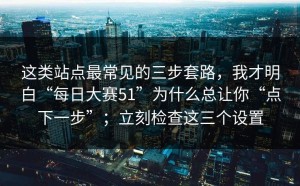 这类站点最常见的三步套路，我才明白“每日大赛51”为什么总让你“点下一步”；立刻检查这三个设置