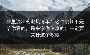 群里流出的避坑清单：这种跳转不是给你看的，是来拿你信息的；一定要关掉这个权限