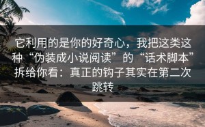 它利用的是你的好奇心，我把这类这种“伪装成小说阅读”的“话术脚本”拆给你看：真正的钩子其实在第二次跳转
