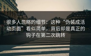 很多人忽略的细节：这种“伪装成活动页面”看似简单，背后却是真正的钩子在第二次跳转