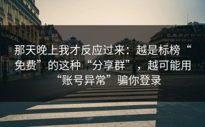 那天晚上我才反应过来：越是标榜“免费”的这种“分享群”，越可能用“账号异常”骗你登录