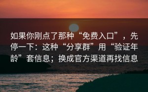 如果你刚点了那种“免费入口”，先停一下：这种“分享群”用“验证年龄”套信息；换成官方渠道再找信息