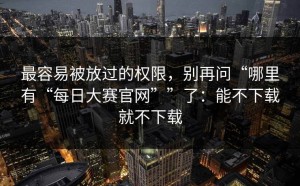 最容易被放过的权限，别再问“哪里有“每日大赛官网””了：能不下载就不下载