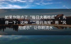 如果你刚点了“每日大赛吃瓜”，先停一下：这种“二维码海报”用“风控提示”让你刷流水
