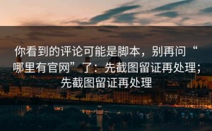 你看到的评论可能是脚本，别再问“哪里有官网”了：先截图留证再处理；先截图留证再处理