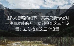 很多人忽略的细节，其实只要你做对一件事就能躲开：立刻检查这三个设置；立刻检查这三个设置