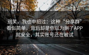 别笑，我也中招过：这种“分享群”看似简单，背后却是你以为删了APP就安全，其实账号还在被试