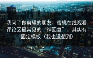 我问了做剪辑的朋友，蜜桃在线观看评论区最常见的“神回复”，其实有固定模板（我也没想到）