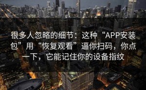 很多人忽略的细节：这种“APP安装包”用“恢复观看”逼你扫码，你点一下，它能记住你的设备指纹