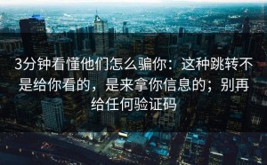 3分钟看懂他们怎么骗你：这种跳转不是给你看的，是来拿你信息的；别再给任何验证码