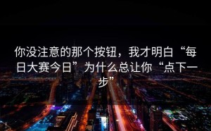 你没注意的那个按钮，我才明白“每日大赛今日”为什么总让你“点下一步”