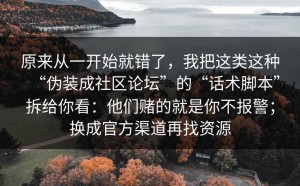 原来从一开始就错了，我把这类这种“伪装成社区论坛”的“话术脚本”拆给你看：他们赌的就是你不报警；换成官方渠道再找资源