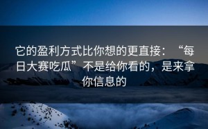 它的盈利方式比你想的更直接：“每日大赛吃瓜”不是给你看的，是来拿你信息的