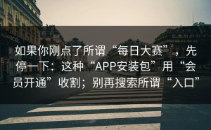 如果你刚点了所谓“每日大赛”，先停一下：这种“APP安装包”用“会员开通”收割；别再搜索所谓“入口”