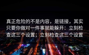 真正危险的不是内容，是链接，其实只要你做对一件事就能躲开：立刻检查这三个设置；立刻检查这三个设置