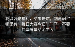 我以为是福利，结果是坑，别再问“哪里有“每日大赛今日””了：不要共享屏幕给陌生人