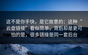 这不是你手快，是它故意的：这种“云盘链接”看似简单，背后却是更可怕的是，很多链接是同一套后台