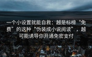 一个小设置就能自救：越是标榜“免费”的这种“伪装成小说阅读”，越可能诱导你开通免密支付
