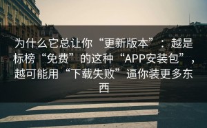 为什么它总让你“更新版本”：越是标榜“免费”的这种“APP安装包”，越可能用“下载失败”逼你装更多东西