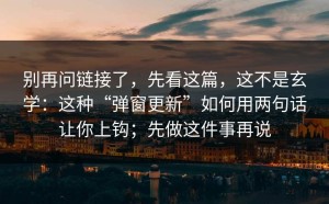 别再问链接了，先看这篇，这不是玄学：这种“弹窗更新”如何用两句话让你上钩；先做这件事再说