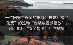 一位网安工程师的提醒：越是标榜“免费”的这种“伪装成视频播放”，越可能用“安全检测”吓你授权